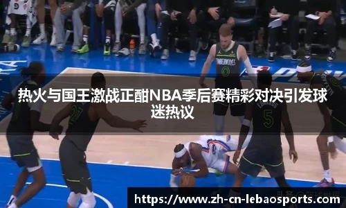 热火与国王激战正酣NBA季后赛精彩对决引发球迷热议